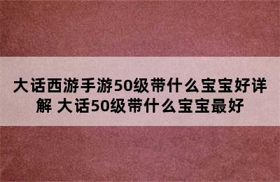 大话西游手游50级带什么宝宝好详解 大话50级带什么宝宝最好